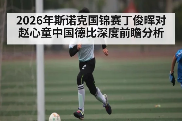 2026年斯诺克国锦赛丁俊晖对赵心童中国德比深度前瞻分析