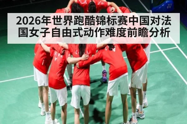 2026年世界跑酷锦标赛中国对法国女子自由式动作难度前瞻分析